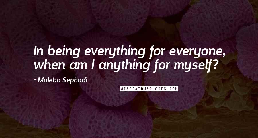 Malebo Sephodi Quotes: In being everything for everyone, when am I anything for myself?