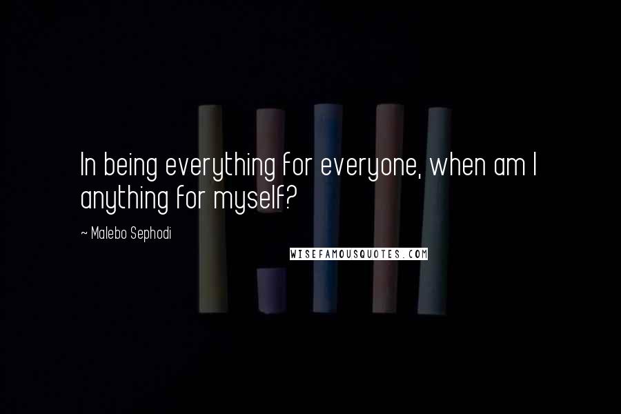 Malebo Sephodi Quotes: In being everything for everyone, when am I anything for myself?