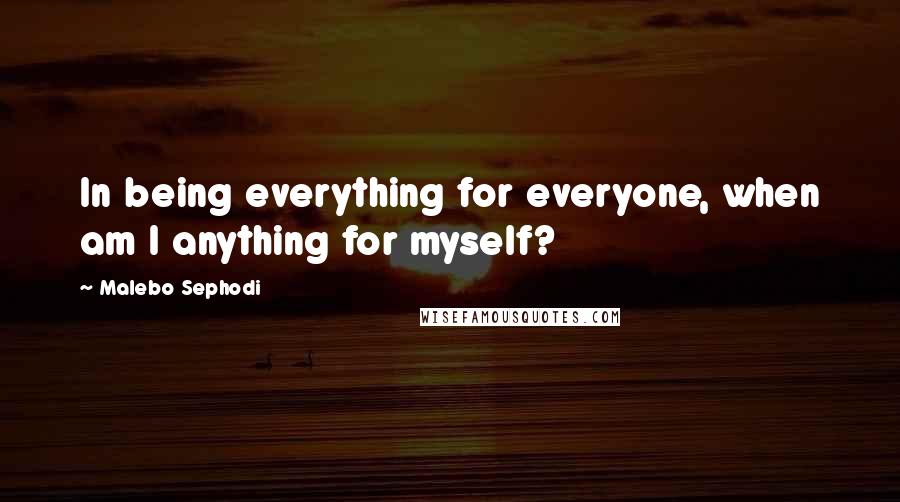 Malebo Sephodi Quotes: In being everything for everyone, when am I anything for myself?