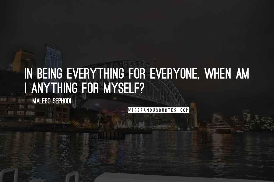 Malebo Sephodi Quotes: In being everything for everyone, when am I anything for myself?