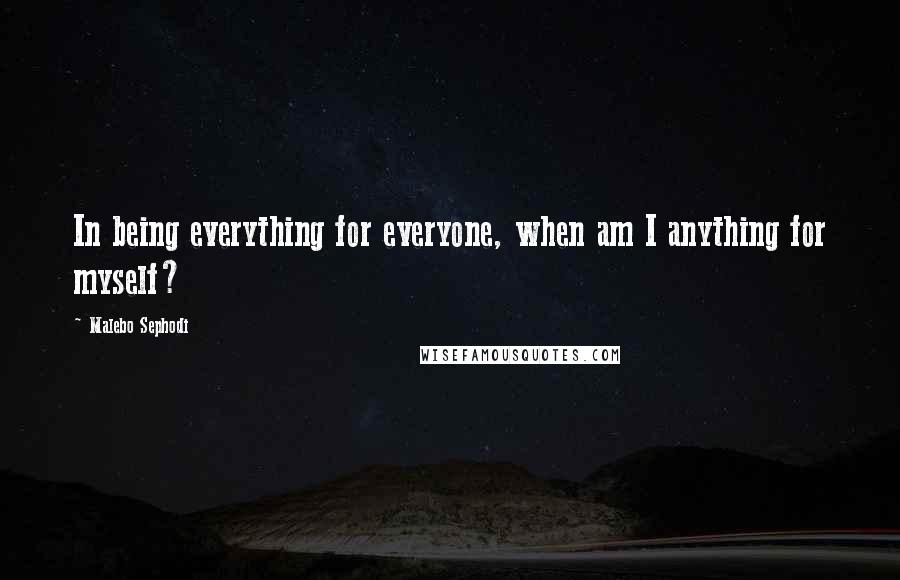 Malebo Sephodi Quotes: In being everything for everyone, when am I anything for myself?