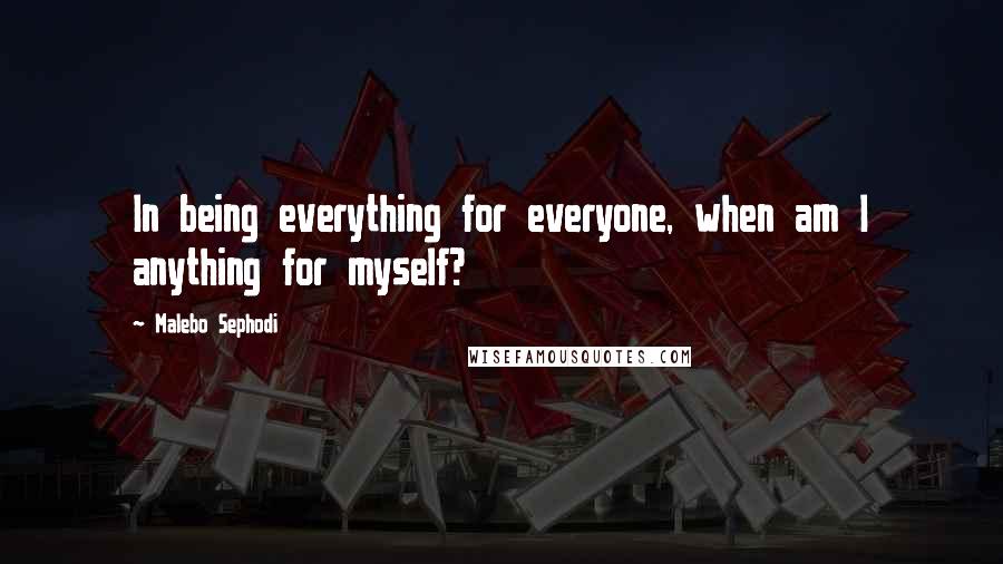 Malebo Sephodi Quotes: In being everything for everyone, when am I anything for myself?