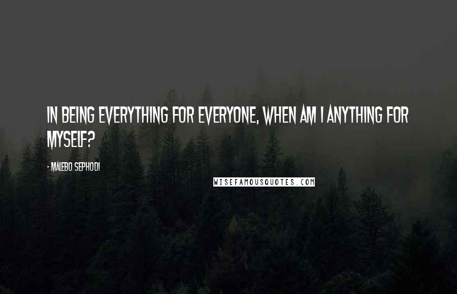 Malebo Sephodi Quotes: In being everything for everyone, when am I anything for myself?