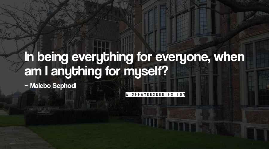 Malebo Sephodi Quotes: In being everything for everyone, when am I anything for myself?