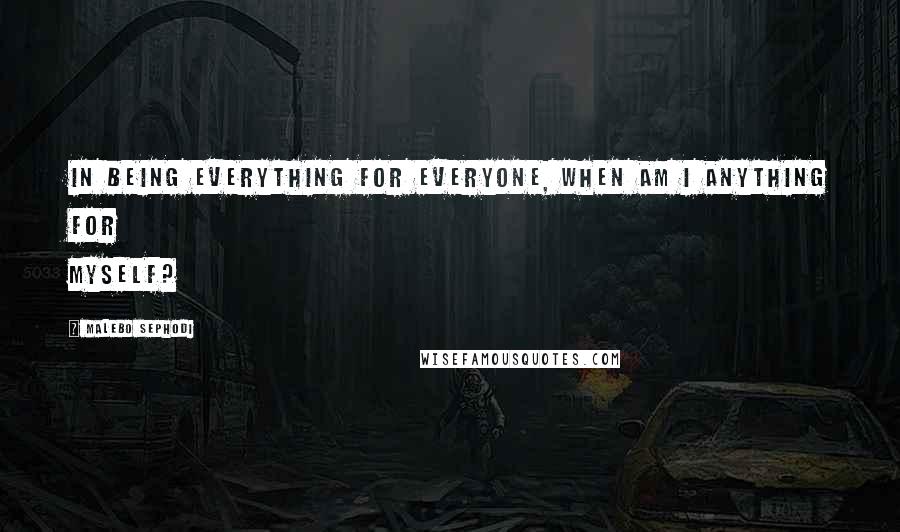 Malebo Sephodi Quotes: In being everything for everyone, when am I anything for myself?