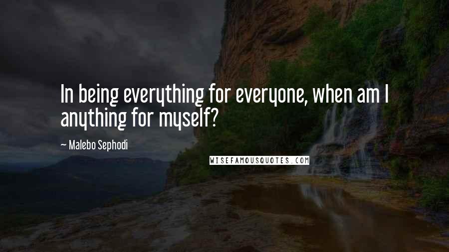 Malebo Sephodi Quotes: In being everything for everyone, when am I anything for myself?