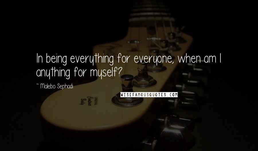 Malebo Sephodi Quotes: In being everything for everyone, when am I anything for myself?