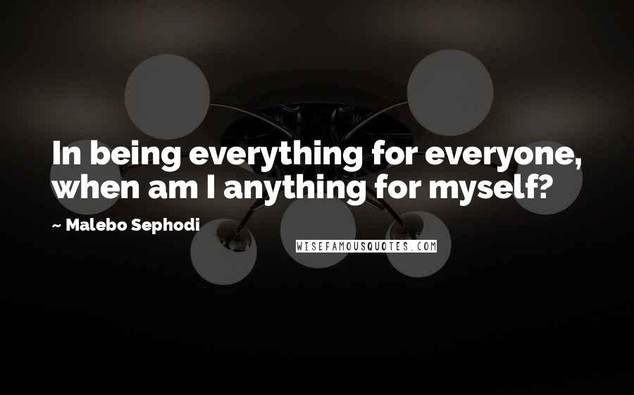 Malebo Sephodi Quotes: In being everything for everyone, when am I anything for myself?