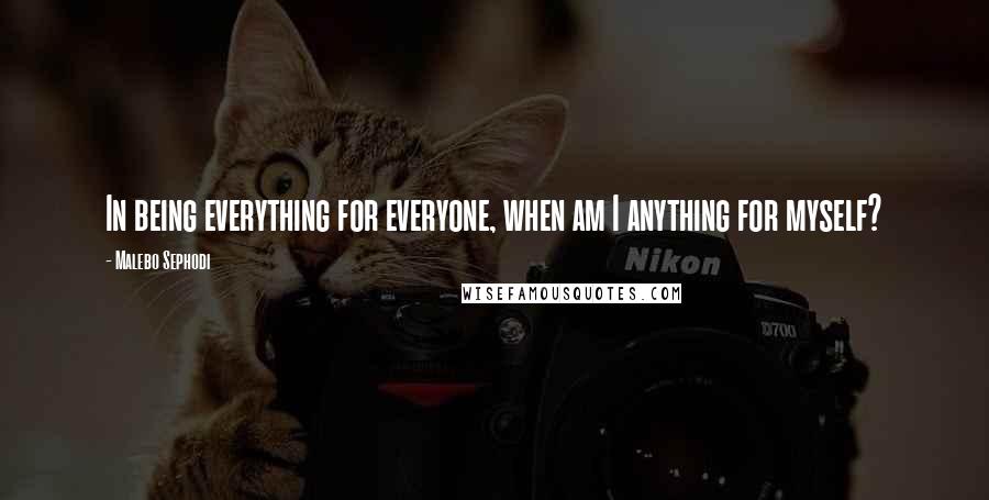 Malebo Sephodi Quotes: In being everything for everyone, when am I anything for myself?