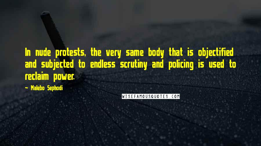 Malebo Sephodi Quotes: In nude protests, the very same body that is objectified and subjected to endless scrutiny and policing is used to reclaim power.