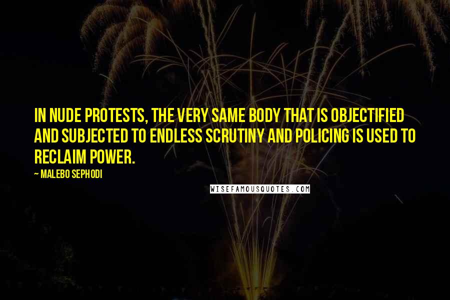 Malebo Sephodi Quotes: In nude protests, the very same body that is objectified and subjected to endless scrutiny and policing is used to reclaim power.