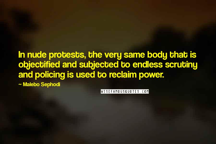 Malebo Sephodi Quotes: In nude protests, the very same body that is objectified and subjected to endless scrutiny and policing is used to reclaim power.