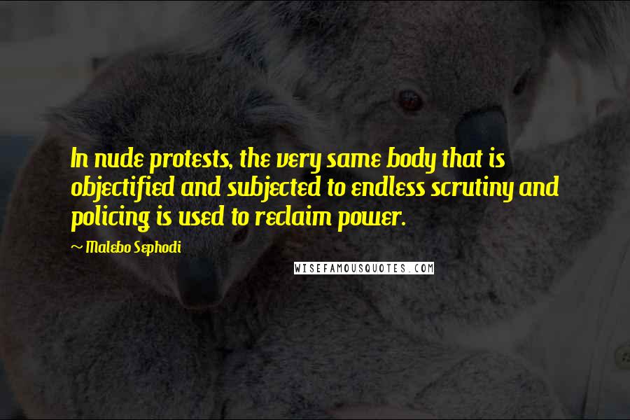 Malebo Sephodi Quotes: In nude protests, the very same body that is objectified and subjected to endless scrutiny and policing is used to reclaim power.