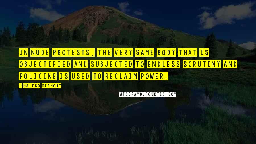 Malebo Sephodi Quotes: In nude protests, the very same body that is objectified and subjected to endless scrutiny and policing is used to reclaim power.