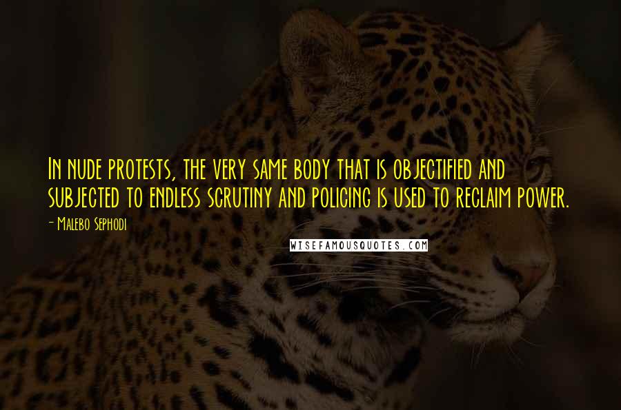 Malebo Sephodi Quotes: In nude protests, the very same body that is objectified and subjected to endless scrutiny and policing is used to reclaim power.