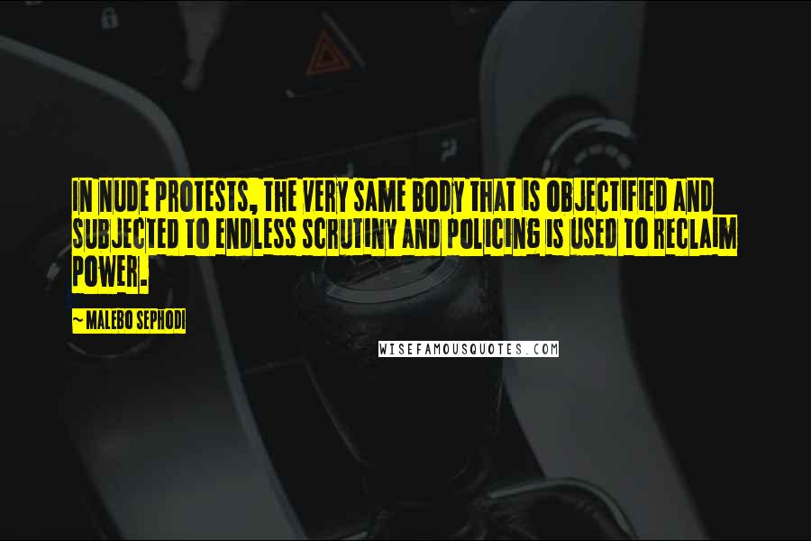 Malebo Sephodi Quotes: In nude protests, the very same body that is objectified and subjected to endless scrutiny and policing is used to reclaim power.