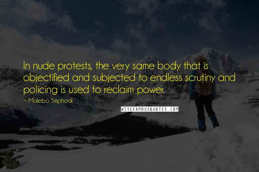 Malebo Sephodi Quotes: In nude protests, the very same body that is objectified and subjected to endless scrutiny and policing is used to reclaim power.