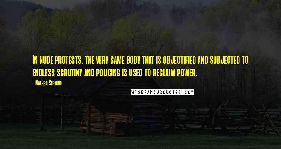 Malebo Sephodi Quotes: In nude protests, the very same body that is objectified and subjected to endless scrutiny and policing is used to reclaim power.