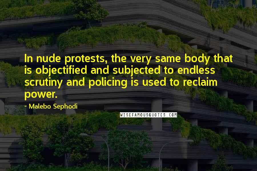 Malebo Sephodi Quotes: In nude protests, the very same body that is objectified and subjected to endless scrutiny and policing is used to reclaim power.