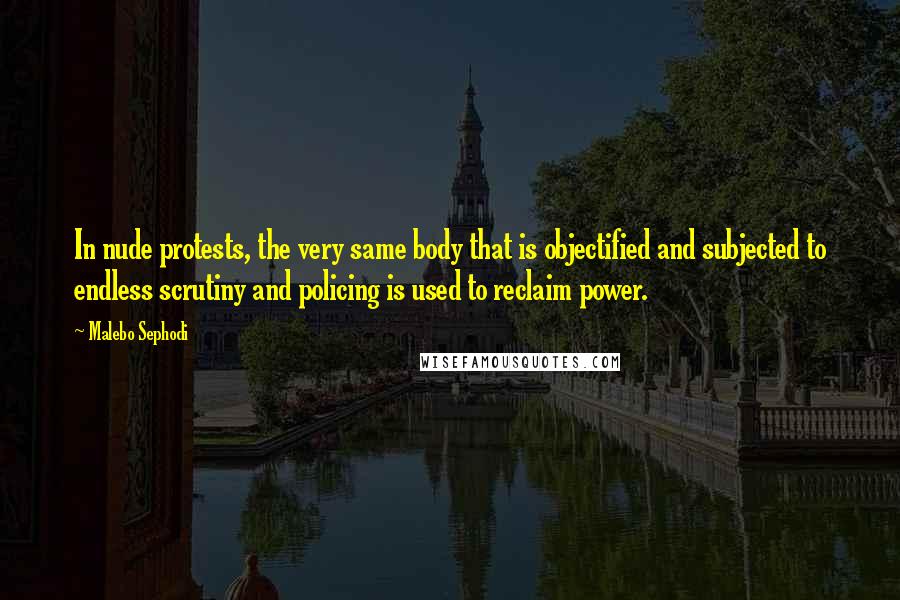 Malebo Sephodi Quotes: In nude protests, the very same body that is objectified and subjected to endless scrutiny and policing is used to reclaim power.