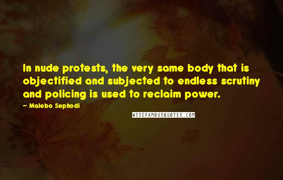 Malebo Sephodi Quotes: In nude protests, the very same body that is objectified and subjected to endless scrutiny and policing is used to reclaim power.