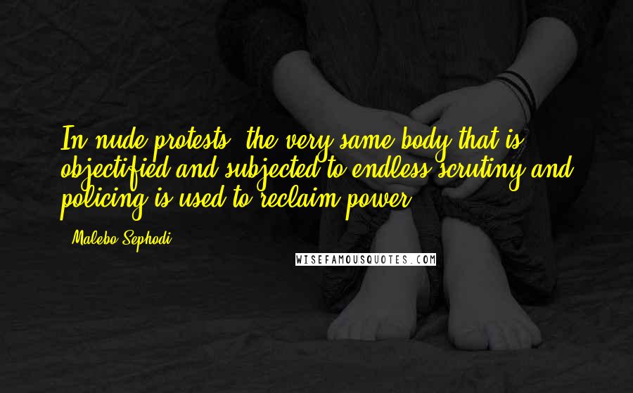 Malebo Sephodi Quotes: In nude protests, the very same body that is objectified and subjected to endless scrutiny and policing is used to reclaim power.