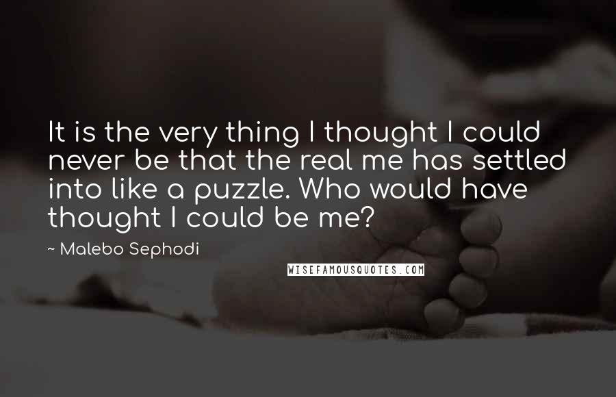 Malebo Sephodi Quotes: It is the very thing I thought I could never be that the real me has settled into like a puzzle. Who would have thought I could be me?