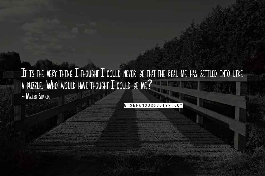 Malebo Sephodi Quotes: It is the very thing I thought I could never be that the real me has settled into like a puzzle. Who would have thought I could be me?