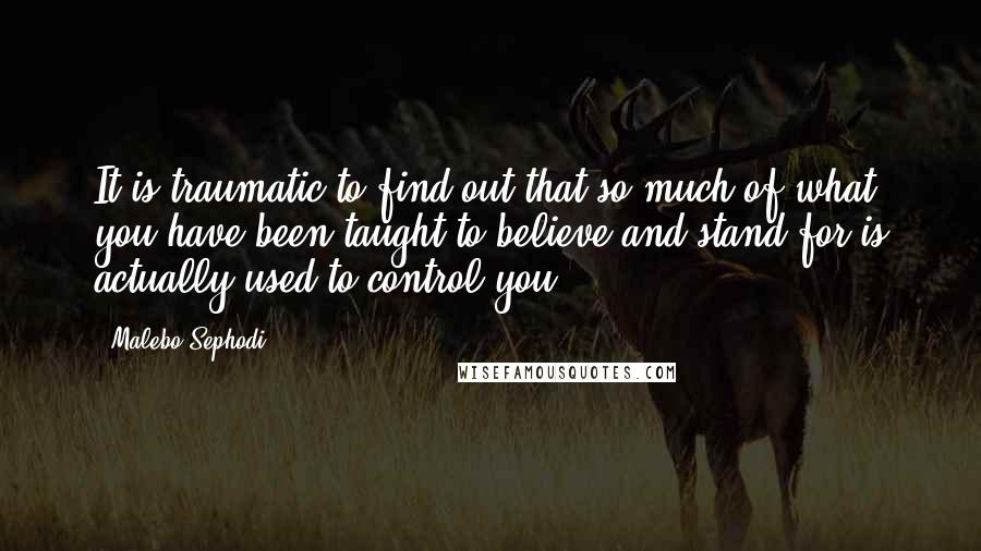 Malebo Sephodi Quotes: It is traumatic to find out that so much of what you have been taught to believe and stand for is actually used to control you