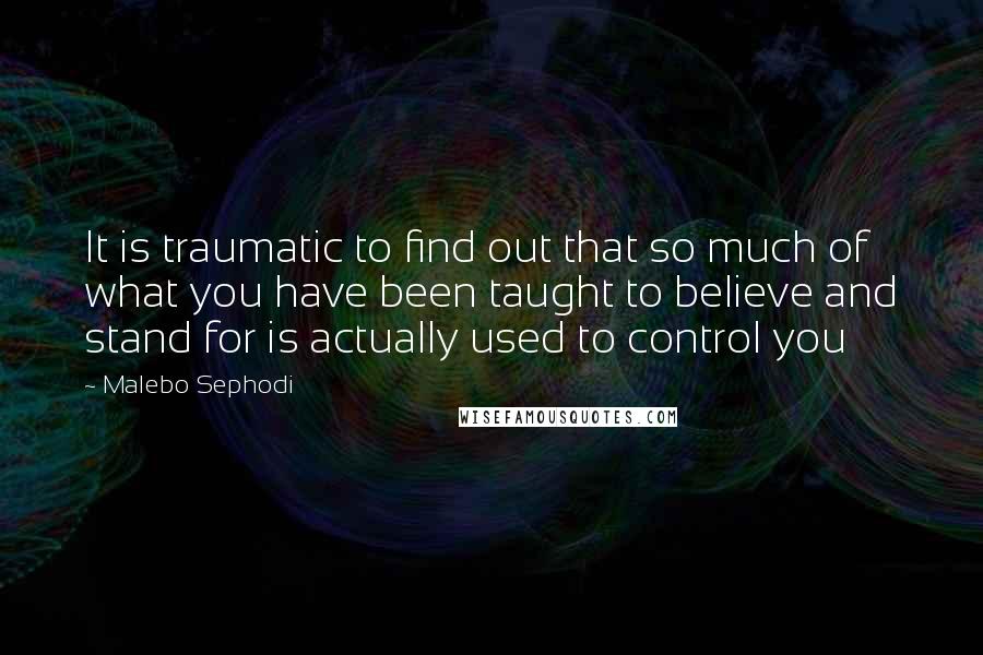 Malebo Sephodi Quotes: It is traumatic to find out that so much of what you have been taught to believe and stand for is actually used to control you