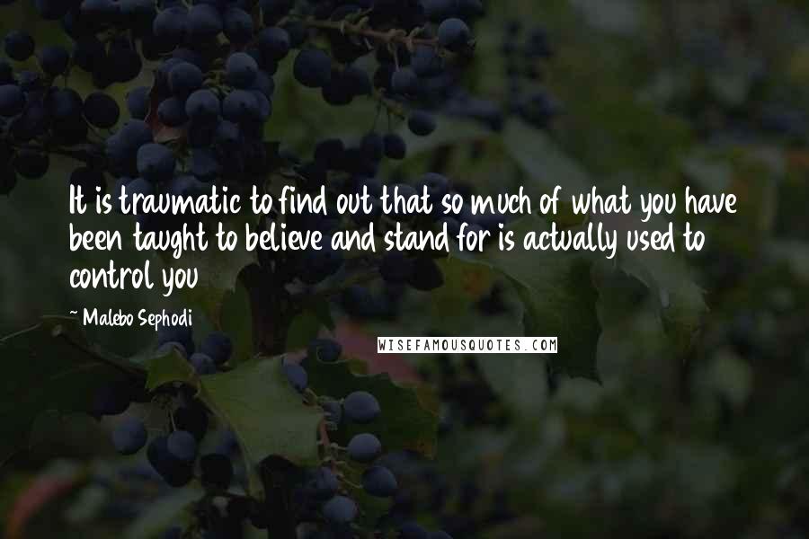 Malebo Sephodi Quotes: It is traumatic to find out that so much of what you have been taught to believe and stand for is actually used to control you