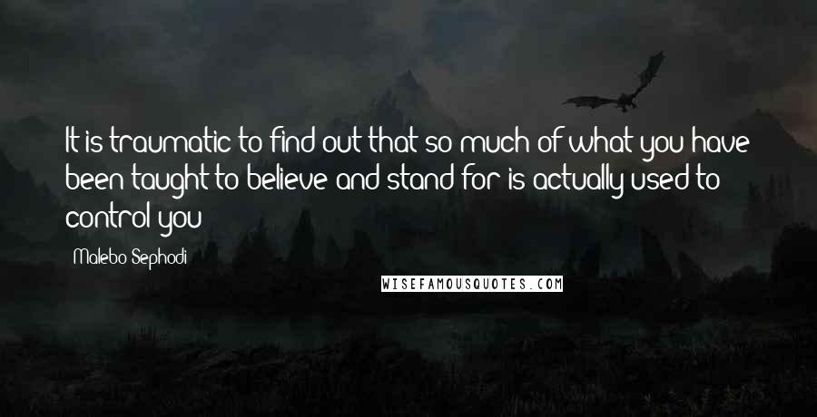 Malebo Sephodi Quotes: It is traumatic to find out that so much of what you have been taught to believe and stand for is actually used to control you