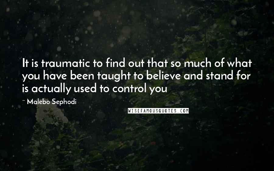 Malebo Sephodi Quotes: It is traumatic to find out that so much of what you have been taught to believe and stand for is actually used to control you