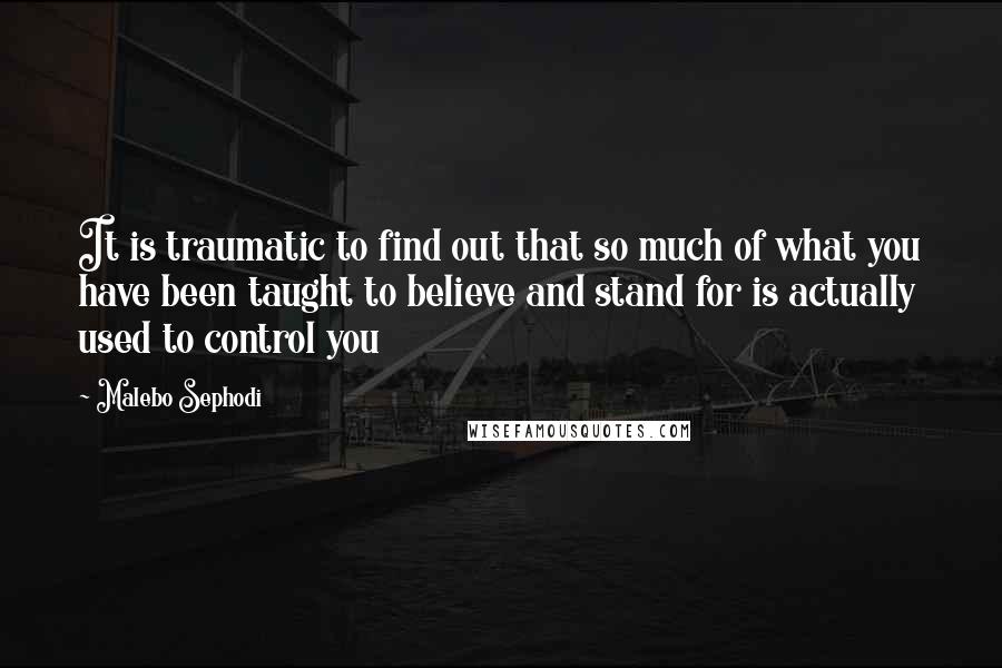 Malebo Sephodi Quotes: It is traumatic to find out that so much of what you have been taught to believe and stand for is actually used to control you