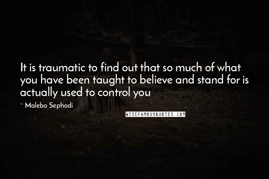 Malebo Sephodi Quotes: It is traumatic to find out that so much of what you have been taught to believe and stand for is actually used to control you