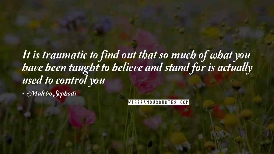 Malebo Sephodi Quotes: It is traumatic to find out that so much of what you have been taught to believe and stand for is actually used to control you