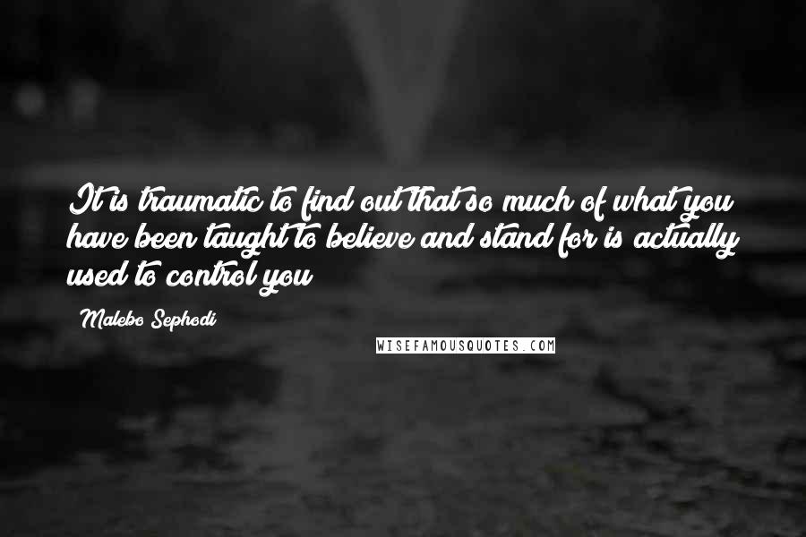 Malebo Sephodi Quotes: It is traumatic to find out that so much of what you have been taught to believe and stand for is actually used to control you