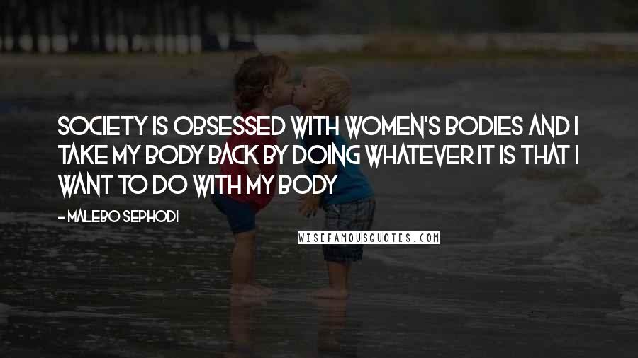 Malebo Sephodi Quotes: Society is obsessed with women's bodies and I take my body back by doing whatever it is that I want to do with my body