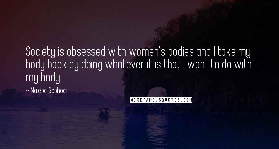 Malebo Sephodi Quotes: Society is obsessed with women's bodies and I take my body back by doing whatever it is that I want to do with my body