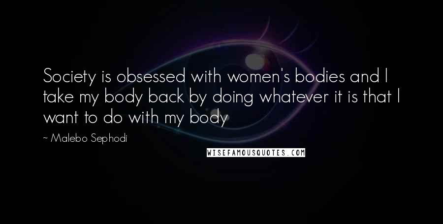 Malebo Sephodi Quotes: Society is obsessed with women's bodies and I take my body back by doing whatever it is that I want to do with my body