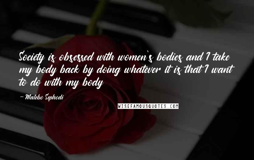 Malebo Sephodi Quotes: Society is obsessed with women's bodies and I take my body back by doing whatever it is that I want to do with my body