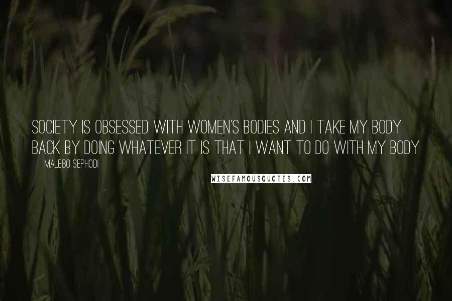 Malebo Sephodi Quotes: Society is obsessed with women's bodies and I take my body back by doing whatever it is that I want to do with my body