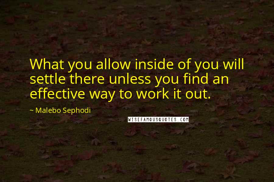 Malebo Sephodi Quotes: What you allow inside of you will settle there unless you find an effective way to work it out.