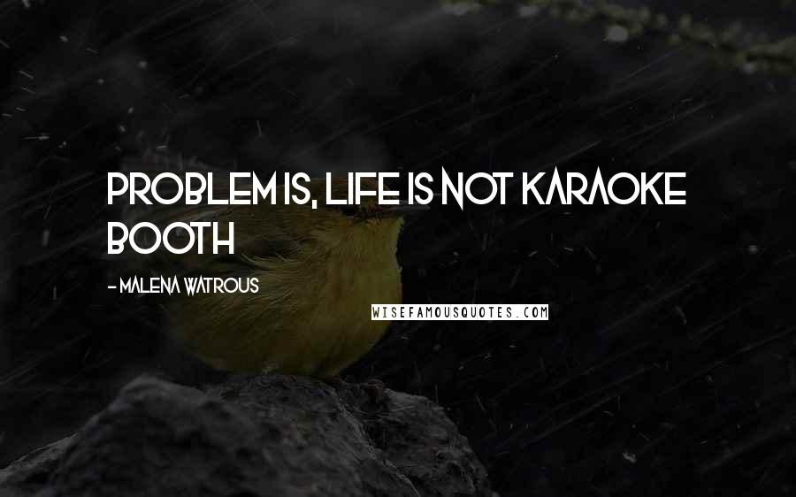 Malena Watrous Quotes: Problem is, life is not karaoke booth