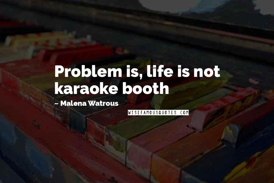 Malena Watrous Quotes: Problem is, life is not karaoke booth