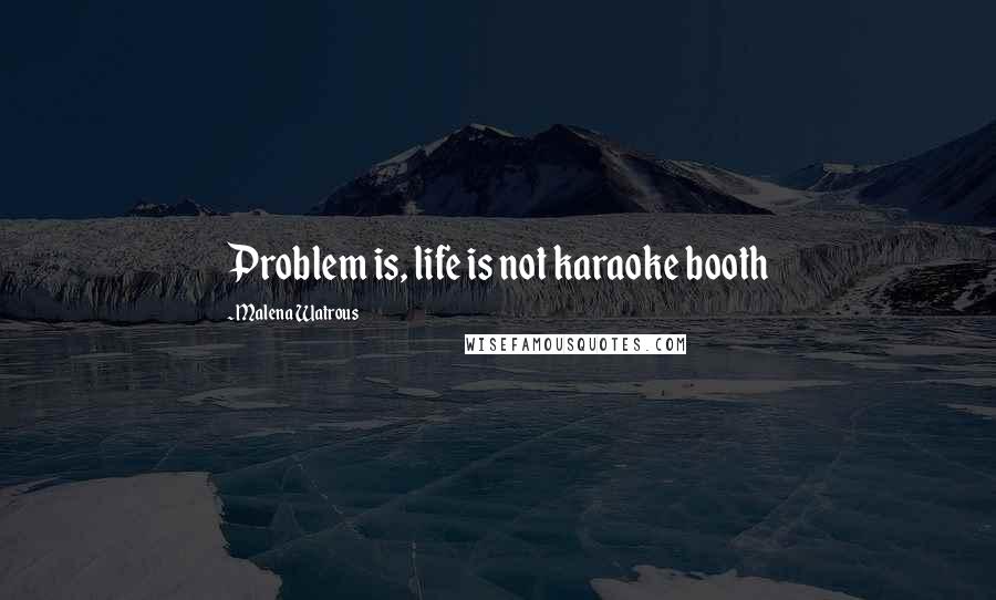 Malena Watrous Quotes: Problem is, life is not karaoke booth