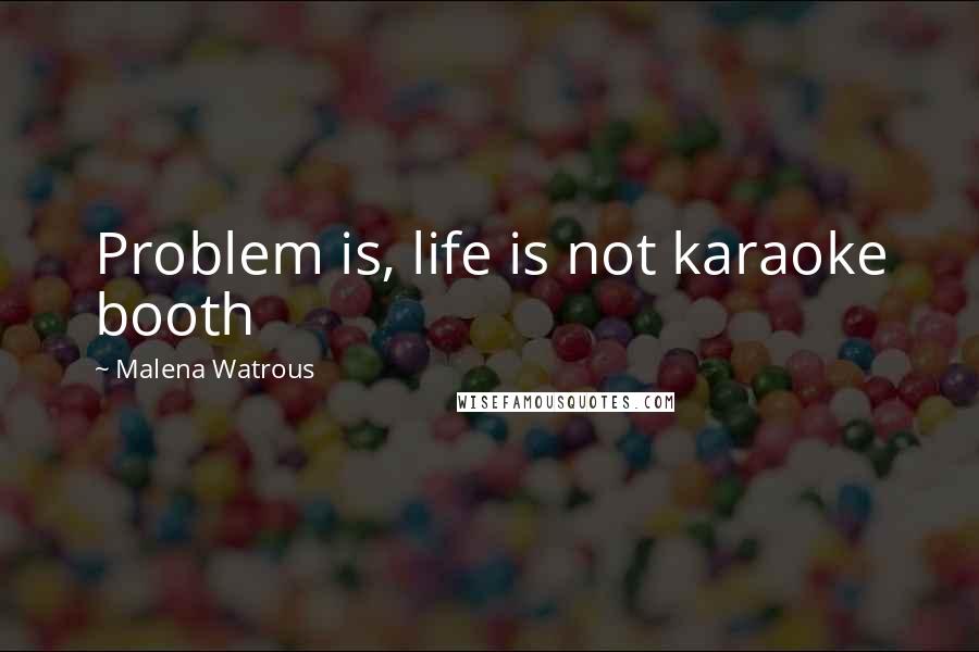 Malena Watrous Quotes: Problem is, life is not karaoke booth