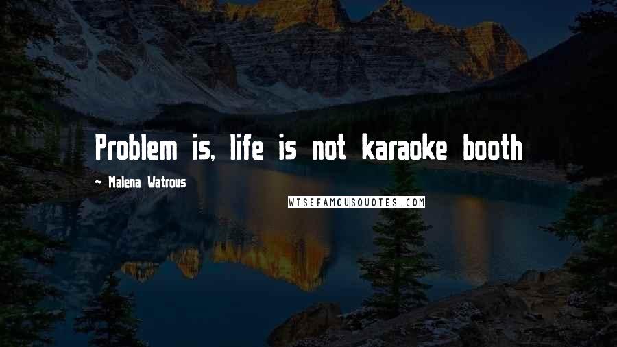 Malena Watrous Quotes: Problem is, life is not karaoke booth