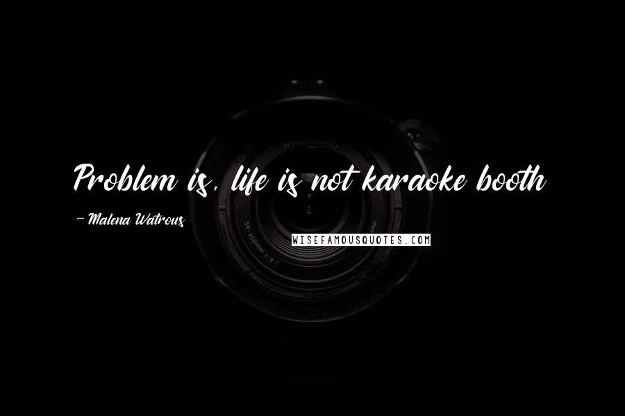 Malena Watrous Quotes: Problem is, life is not karaoke booth