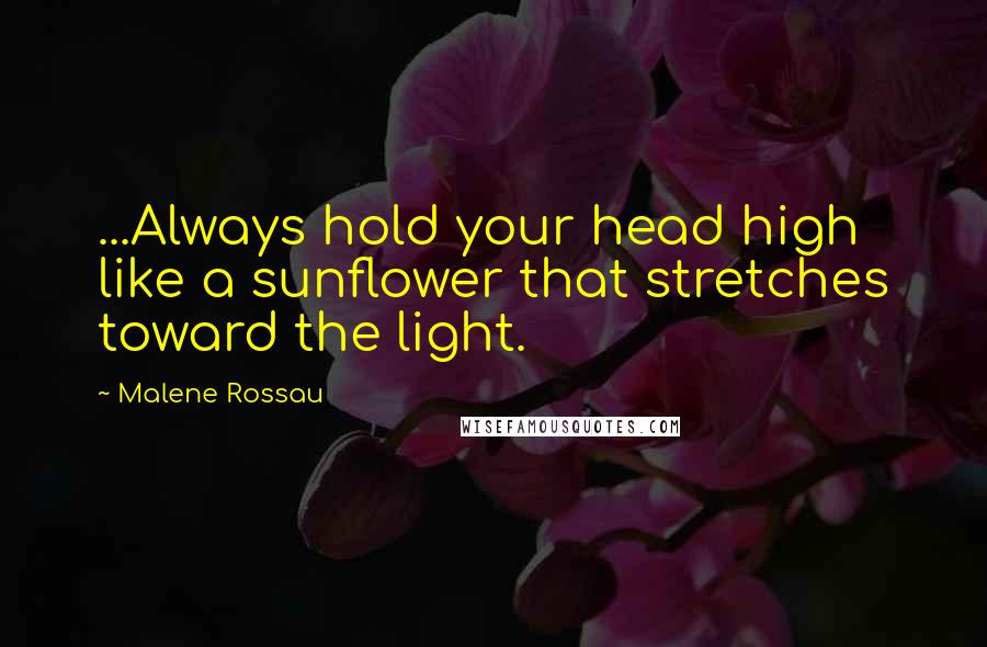 Malene Rossau Quotes: ...Always hold your head high like a sunflower that stretches toward the light.